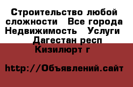 Строительство любой сложности - Все города Недвижимость » Услуги   . Дагестан респ.,Кизилюрт г.